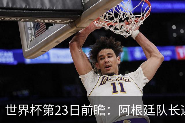 世界杯第23日前瞻：阿根廷队长迎历史之夜 卫冕冠军PK大黑马