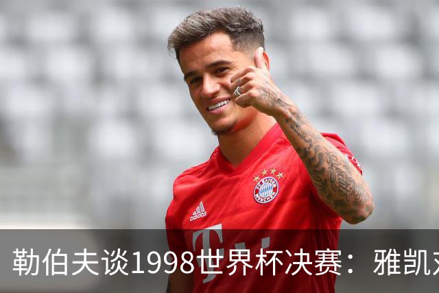 勒伯夫谈1998世界杯决赛：雅凯对我完全有信心 我要应对大罗挑战
