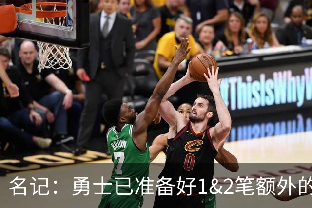 名记：勇士已准备好1&2笔额外的阵容调整方案 前提是老詹确定加盟