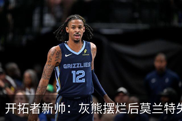 开拓者新帅：灰熊摆烂后莫兰特失去了打球的乐趣 现在激情重燃