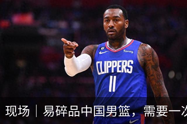 现场｜易碎品中国男篮，需要一次破而后立