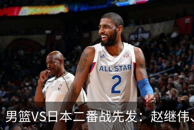 男篮VS日本二番战先发：赵继伟、贺希宁、王俊杰、朱俊龙、胡金秋